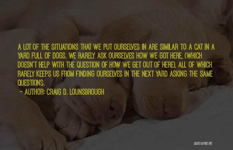 Craig D. Lounsbrough Quotes: A Lot Of The Situations That We Put Ourselves In Are Similar To A Cat In A Yard Full Of