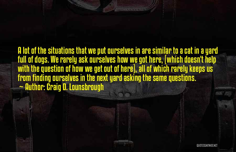 Craig D. Lounsbrough Quotes: A Lot Of The Situations That We Put Ourselves In Are Similar To A Cat In A Yard Full Of