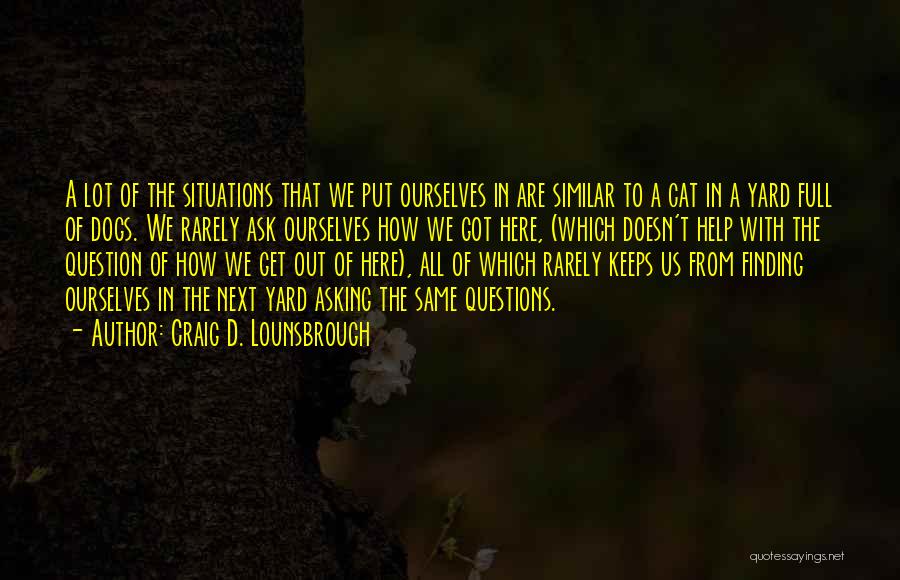 Craig D. Lounsbrough Quotes: A Lot Of The Situations That We Put Ourselves In Are Similar To A Cat In A Yard Full Of