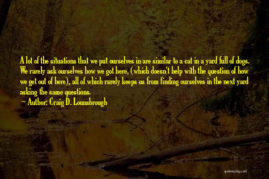 Craig D. Lounsbrough Quotes: A Lot Of The Situations That We Put Ourselves In Are Similar To A Cat In A Yard Full Of