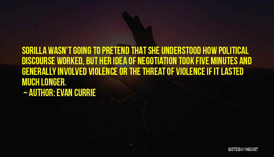Evan Currie Quotes: Sorilla Wasn't Going To Pretend That She Understood How Political Discourse Worked, But Her Idea Of Negotiation Took Five Minutes