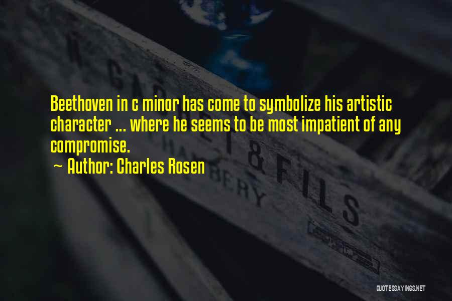 Charles Rosen Quotes: Beethoven In C Minor Has Come To Symbolize His Artistic Character ... Where He Seems To Be Most Impatient Of