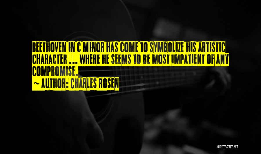 Charles Rosen Quotes: Beethoven In C Minor Has Come To Symbolize His Artistic Character ... Where He Seems To Be Most Impatient Of