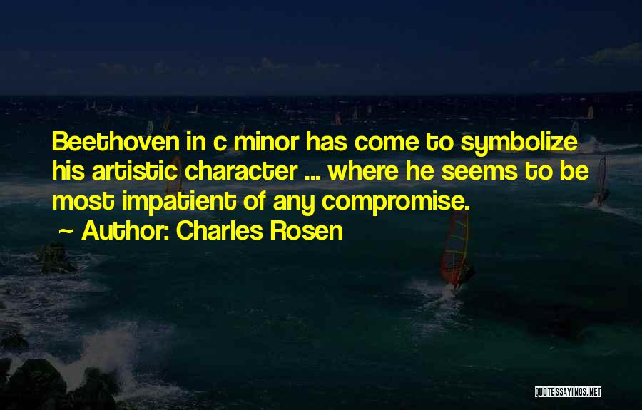 Charles Rosen Quotes: Beethoven In C Minor Has Come To Symbolize His Artistic Character ... Where He Seems To Be Most Impatient Of