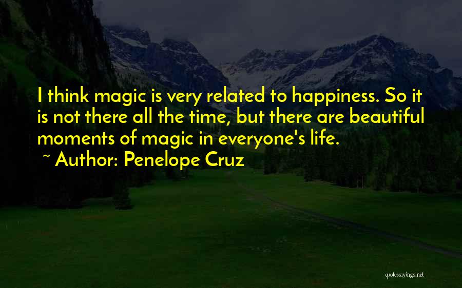 Penelope Cruz Quotes: I Think Magic Is Very Related To Happiness. So It Is Not There All The Time, But There Are Beautiful