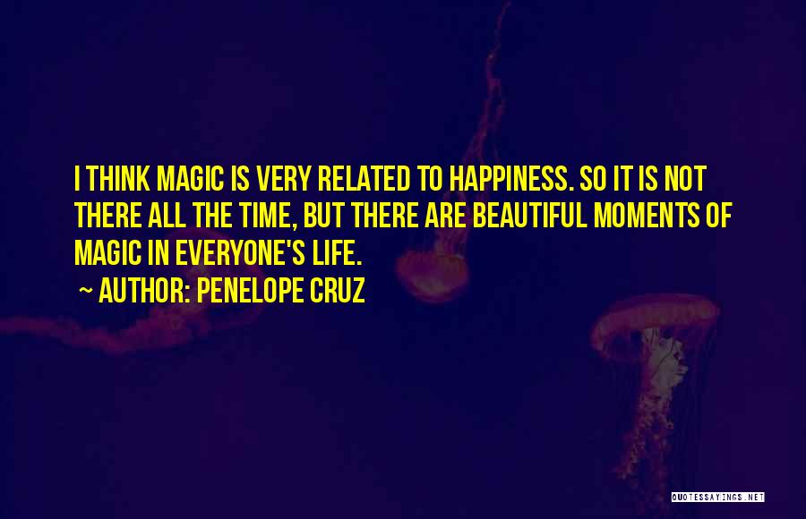 Penelope Cruz Quotes: I Think Magic Is Very Related To Happiness. So It Is Not There All The Time, But There Are Beautiful