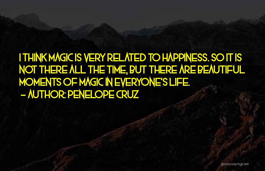 Penelope Cruz Quotes: I Think Magic Is Very Related To Happiness. So It Is Not There All The Time, But There Are Beautiful