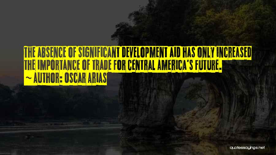 Oscar Arias Quotes: The Absence Of Significant Development Aid Has Only Increased The Importance Of Trade For Central America's Future.