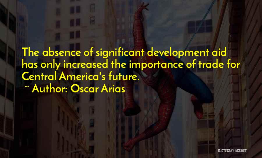 Oscar Arias Quotes: The Absence Of Significant Development Aid Has Only Increased The Importance Of Trade For Central America's Future.