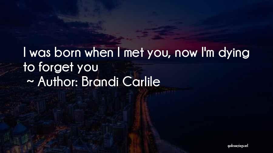 Brandi Carlile Quotes: I Was Born When I Met You, Now I'm Dying To Forget You