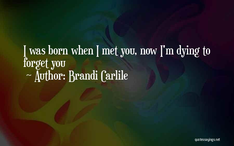 Brandi Carlile Quotes: I Was Born When I Met You, Now I'm Dying To Forget You