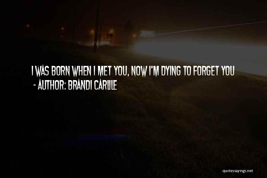 Brandi Carlile Quotes: I Was Born When I Met You, Now I'm Dying To Forget You