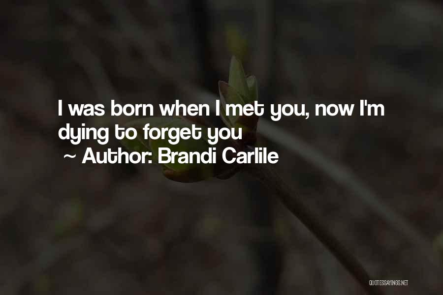 Brandi Carlile Quotes: I Was Born When I Met You, Now I'm Dying To Forget You