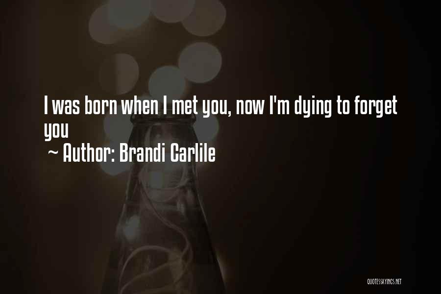 Brandi Carlile Quotes: I Was Born When I Met You, Now I'm Dying To Forget You