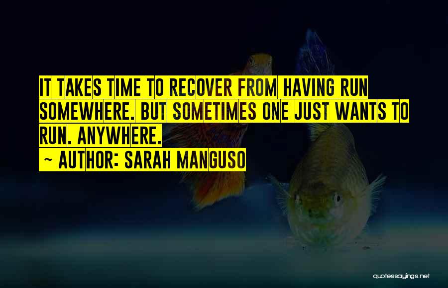 Sarah Manguso Quotes: It Takes Time To Recover From Having Run Somewhere. But Sometimes One Just Wants To Run. Anywhere.