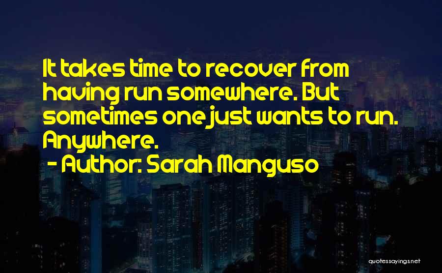 Sarah Manguso Quotes: It Takes Time To Recover From Having Run Somewhere. But Sometimes One Just Wants To Run. Anywhere.