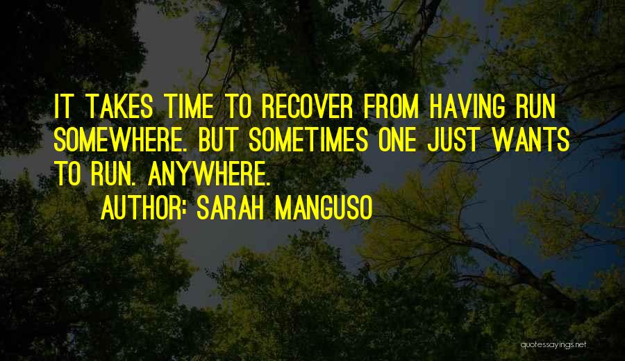 Sarah Manguso Quotes: It Takes Time To Recover From Having Run Somewhere. But Sometimes One Just Wants To Run. Anywhere.
