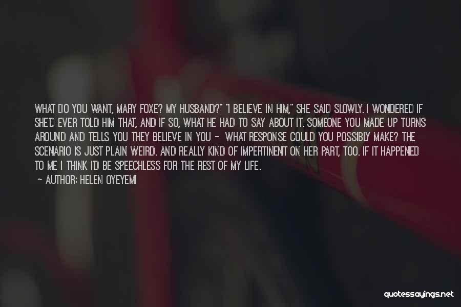 Helen Oyeyemi Quotes: What Do You Want, Mary Foxe? My Husband? I Believe In Him, She Said Slowly. I Wondered If She'd Ever