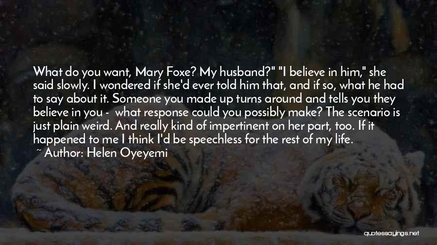 Helen Oyeyemi Quotes: What Do You Want, Mary Foxe? My Husband? I Believe In Him, She Said Slowly. I Wondered If She'd Ever