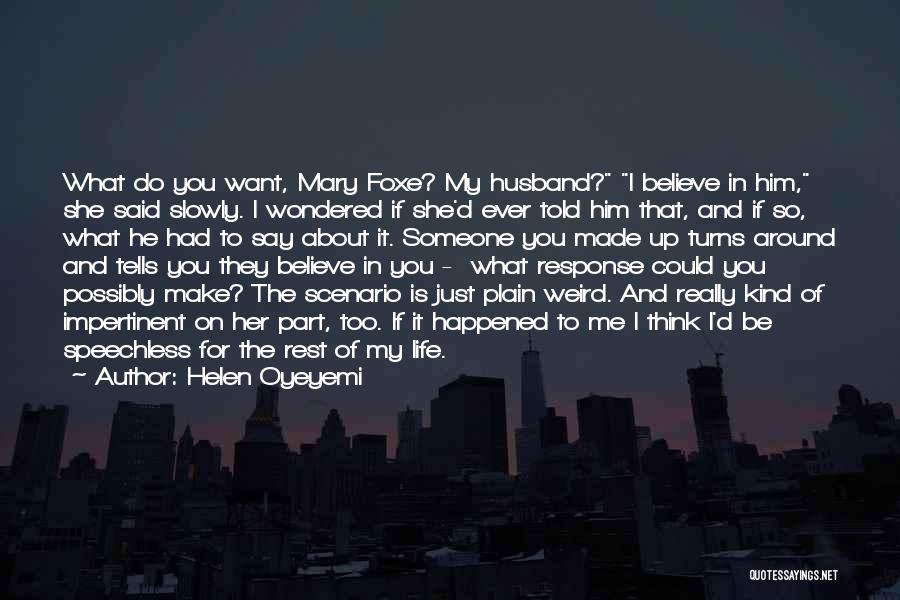 Helen Oyeyemi Quotes: What Do You Want, Mary Foxe? My Husband? I Believe In Him, She Said Slowly. I Wondered If She'd Ever