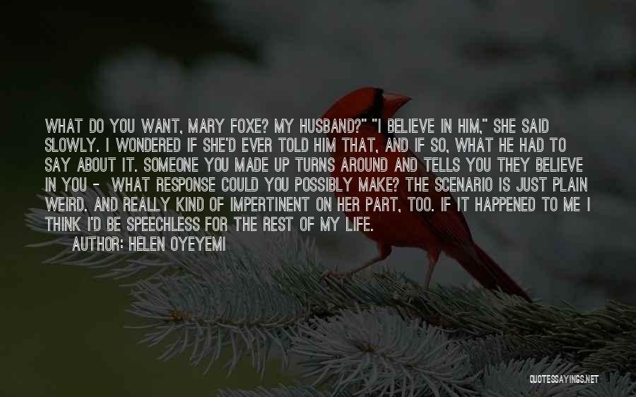 Helen Oyeyemi Quotes: What Do You Want, Mary Foxe? My Husband? I Believe In Him, She Said Slowly. I Wondered If She'd Ever