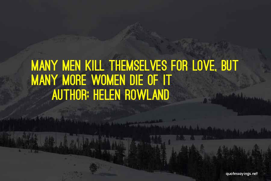 Helen Rowland Quotes: Many Men Kill Themselves For Love, But Many More Women Die Of It