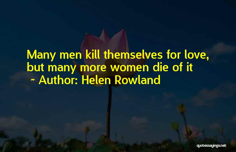 Helen Rowland Quotes: Many Men Kill Themselves For Love, But Many More Women Die Of It