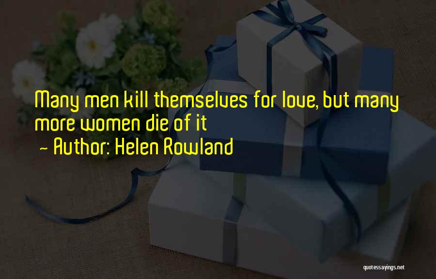 Helen Rowland Quotes: Many Men Kill Themselves For Love, But Many More Women Die Of It