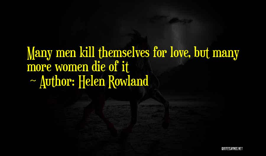 Helen Rowland Quotes: Many Men Kill Themselves For Love, But Many More Women Die Of It