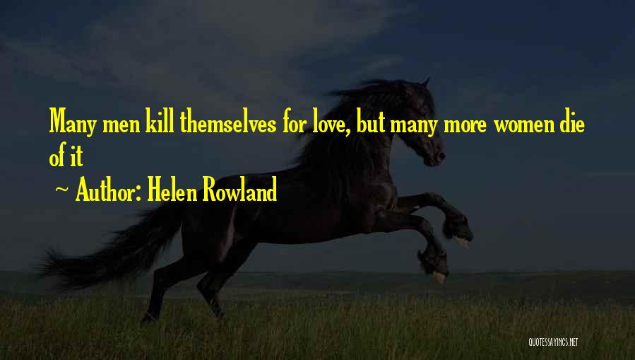 Helen Rowland Quotes: Many Men Kill Themselves For Love, But Many More Women Die Of It