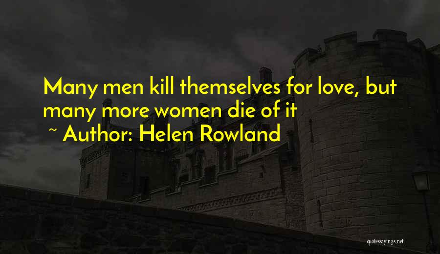 Helen Rowland Quotes: Many Men Kill Themselves For Love, But Many More Women Die Of It