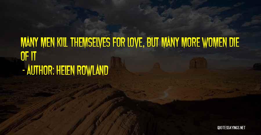 Helen Rowland Quotes: Many Men Kill Themselves For Love, But Many More Women Die Of It
