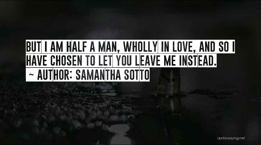 Samantha Sotto Quotes: But I Am Half A Man, Wholly In Love, And So I Have Chosen To Let You Leave Me Instead.
