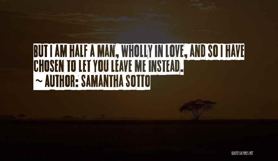 Samantha Sotto Quotes: But I Am Half A Man, Wholly In Love, And So I Have Chosen To Let You Leave Me Instead.