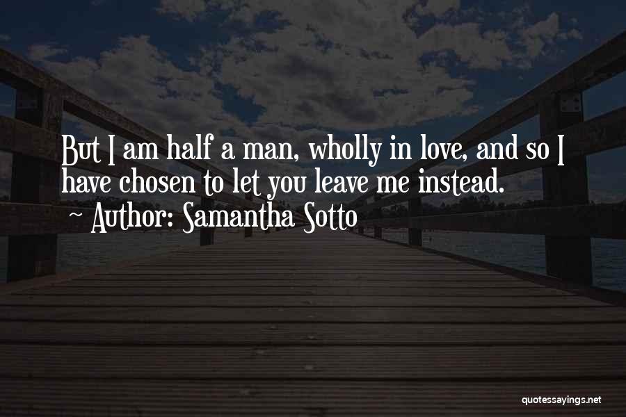 Samantha Sotto Quotes: But I Am Half A Man, Wholly In Love, And So I Have Chosen To Let You Leave Me Instead.