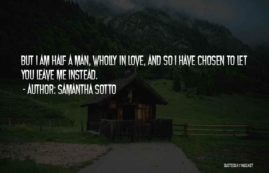 Samantha Sotto Quotes: But I Am Half A Man, Wholly In Love, And So I Have Chosen To Let You Leave Me Instead.