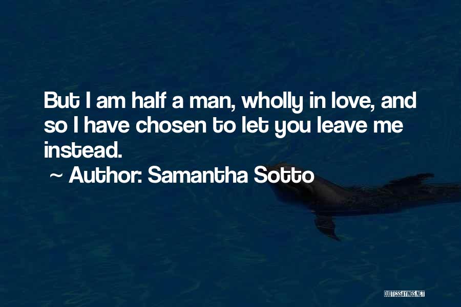 Samantha Sotto Quotes: But I Am Half A Man, Wholly In Love, And So I Have Chosen To Let You Leave Me Instead.