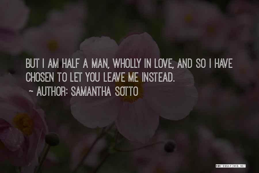 Samantha Sotto Quotes: But I Am Half A Man, Wholly In Love, And So I Have Chosen To Let You Leave Me Instead.