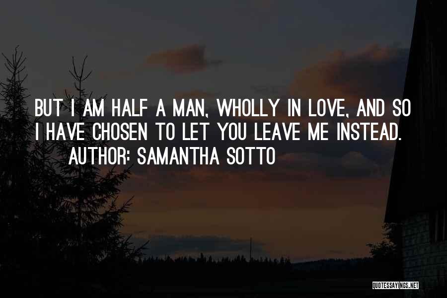 Samantha Sotto Quotes: But I Am Half A Man, Wholly In Love, And So I Have Chosen To Let You Leave Me Instead.
