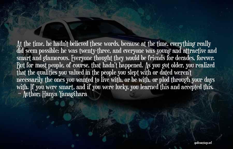 Hanya Yanagihara Quotes: At The Time, He Hadn't Believed These Words, Because At The Time, Everything Really Did Seem Possible: He Was Twenty-three,