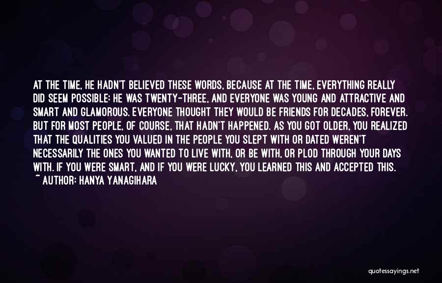 Hanya Yanagihara Quotes: At The Time, He Hadn't Believed These Words, Because At The Time, Everything Really Did Seem Possible: He Was Twenty-three,