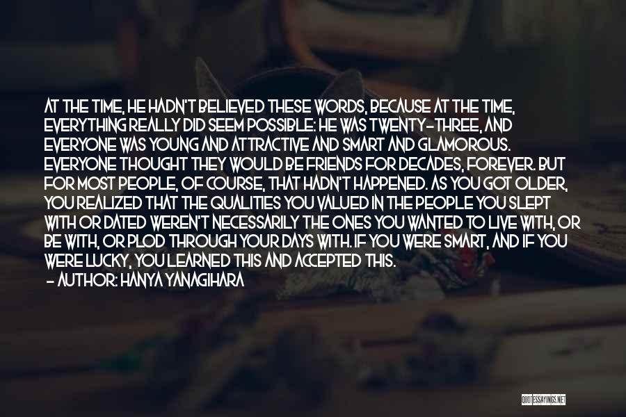Hanya Yanagihara Quotes: At The Time, He Hadn't Believed These Words, Because At The Time, Everything Really Did Seem Possible: He Was Twenty-three,