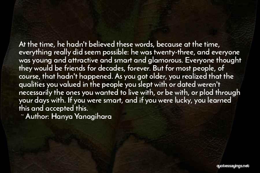 Hanya Yanagihara Quotes: At The Time, He Hadn't Believed These Words, Because At The Time, Everything Really Did Seem Possible: He Was Twenty-three,