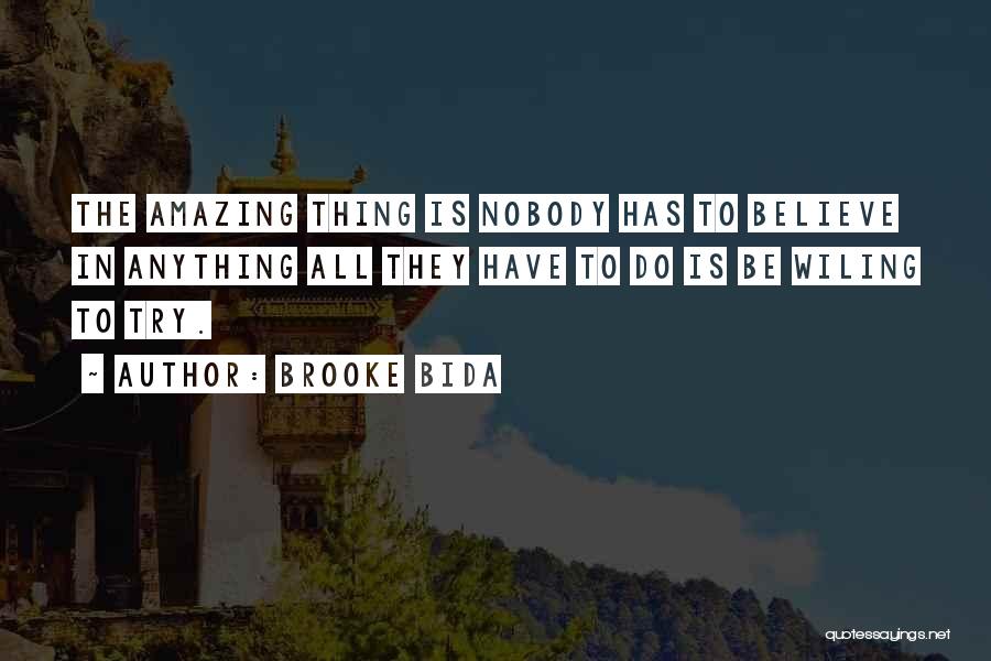Brooke Bida Quotes: The Amazing Thing Is Nobody Has To Believe In Anything All They Have To Do Is Be Wiling To Try.