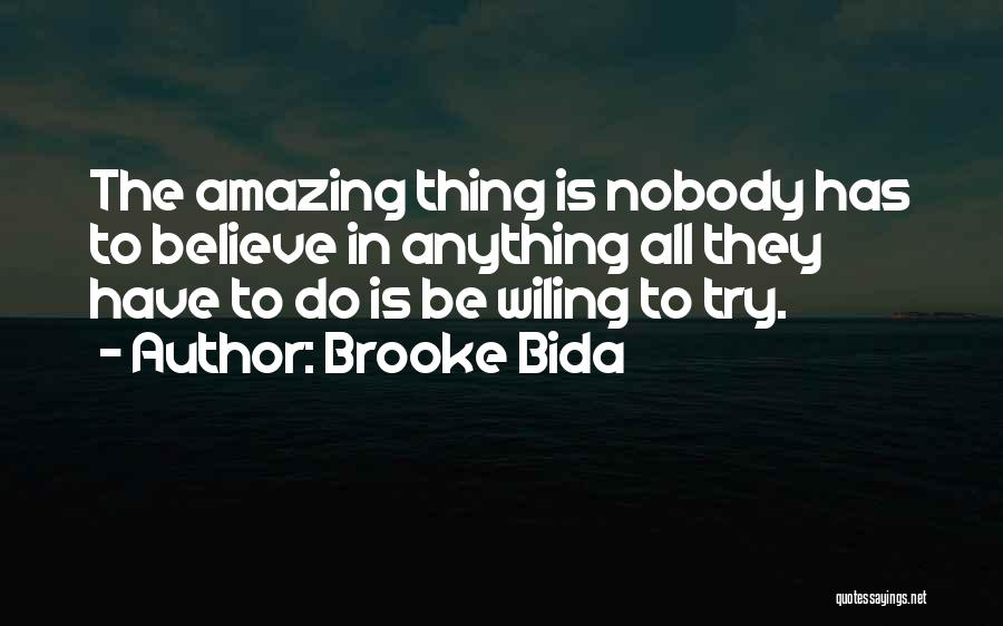 Brooke Bida Quotes: The Amazing Thing Is Nobody Has To Believe In Anything All They Have To Do Is Be Wiling To Try.