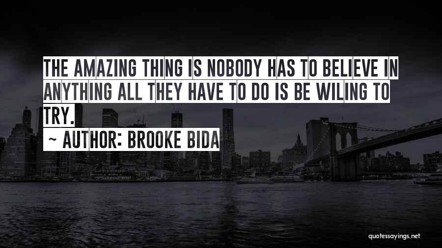 Brooke Bida Quotes: The Amazing Thing Is Nobody Has To Believe In Anything All They Have To Do Is Be Wiling To Try.