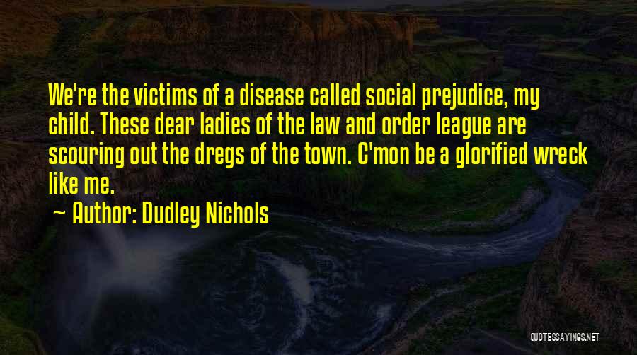 Dudley Nichols Quotes: We're The Victims Of A Disease Called Social Prejudice, My Child. These Dear Ladies Of The Law And Order League