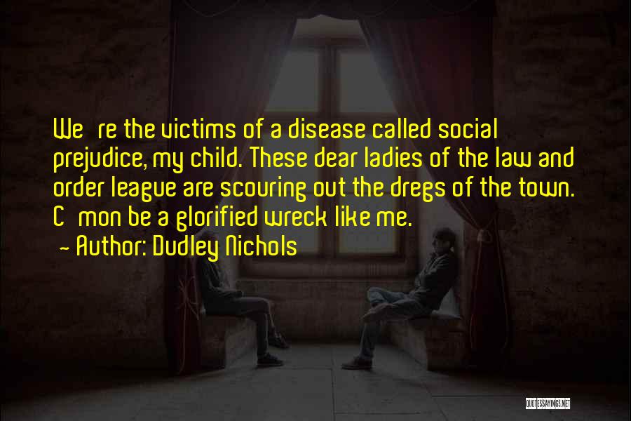 Dudley Nichols Quotes: We're The Victims Of A Disease Called Social Prejudice, My Child. These Dear Ladies Of The Law And Order League