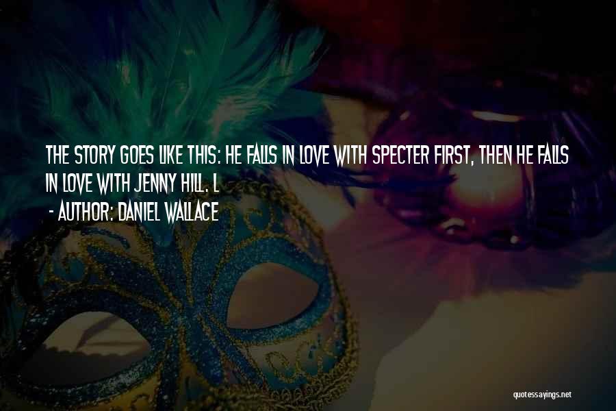 Daniel Wallace Quotes: The Story Goes Like This: He Falls In Love With Specter First, Then He Falls In Love With Jenny Hill.