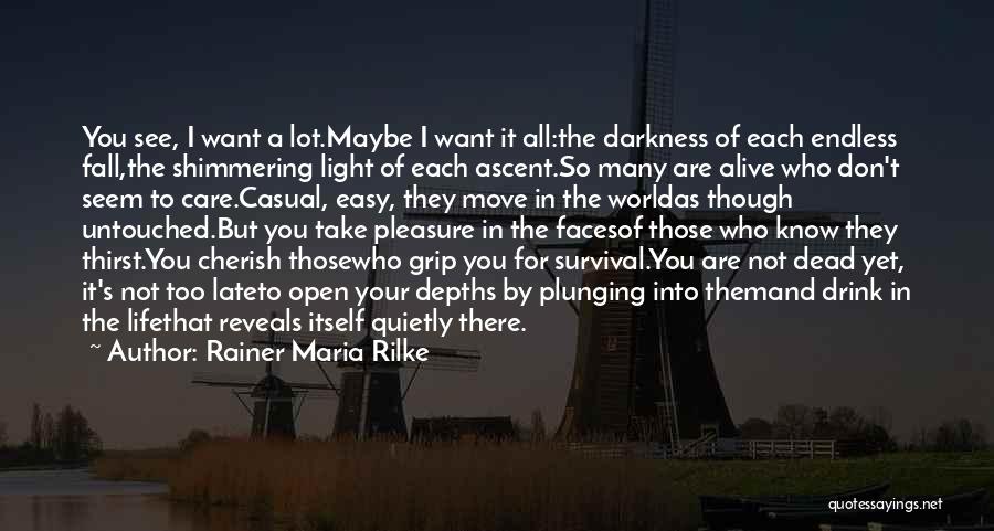 Rainer Maria Rilke Quotes: You See, I Want A Lot.maybe I Want It All:the Darkness Of Each Endless Fall,the Shimmering Light Of Each Ascent.so